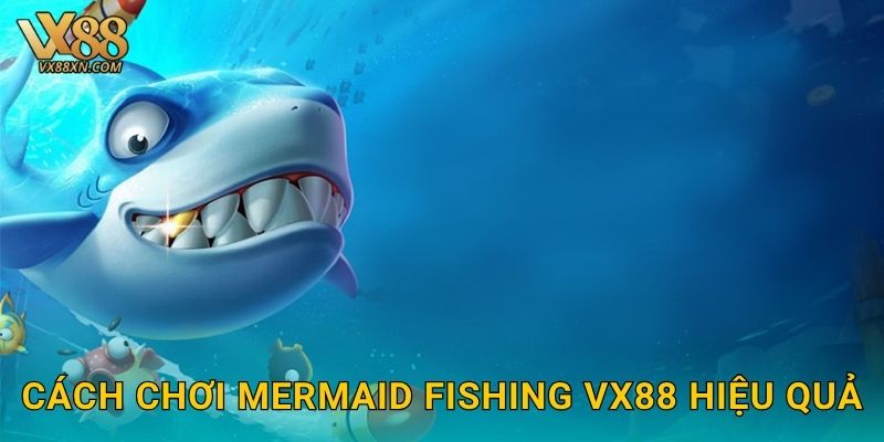 Cách chơi Mermaid Fishing vx88 hiệu quả